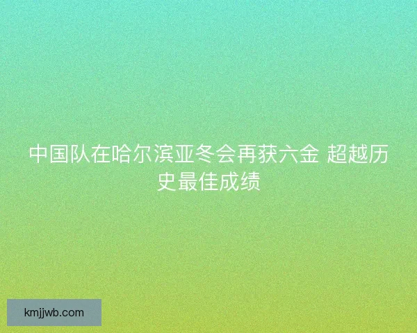 中国队在哈尔滨亚冬会再获六金 超越历史最佳成绩