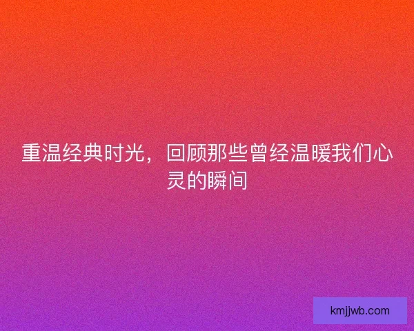 重温经典时光，回顾那些曾经温暖我们心灵的瞬间