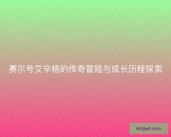 赛尔号艾辛格的传奇冒险与成长历程探索