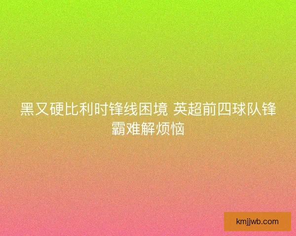 黑又硬比利时锋线困境 英超前四球队锋霸难解烦恼
