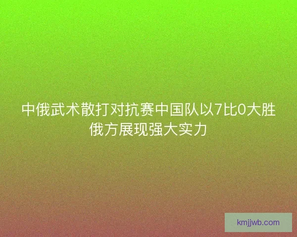 中俄武术散打对抗赛中国队以7比0大胜俄方展现强大实力