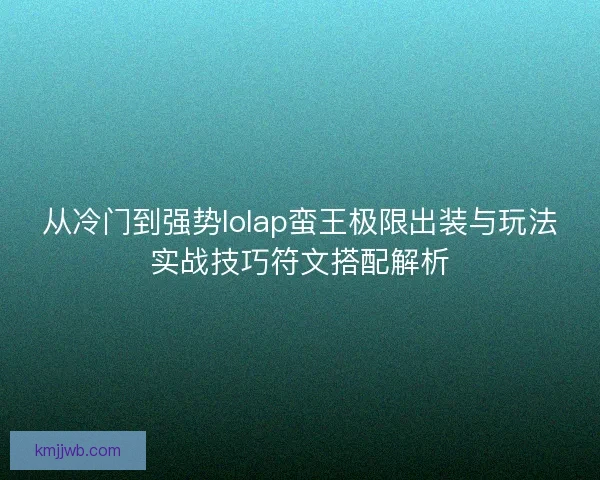 从冷门到强势lolap蛮王极限出装与玩法实战技巧符文搭配解析