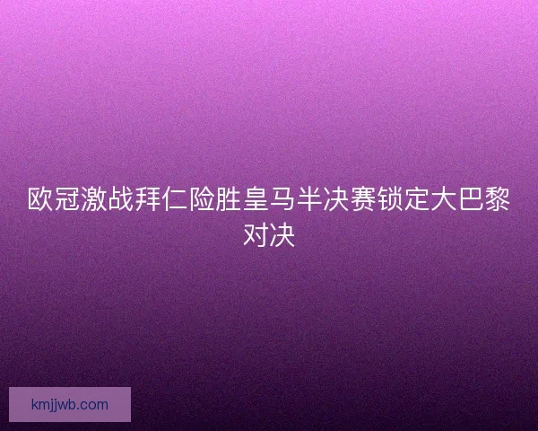 欧冠激战拜仁险胜皇马半决赛锁定大巴黎对决