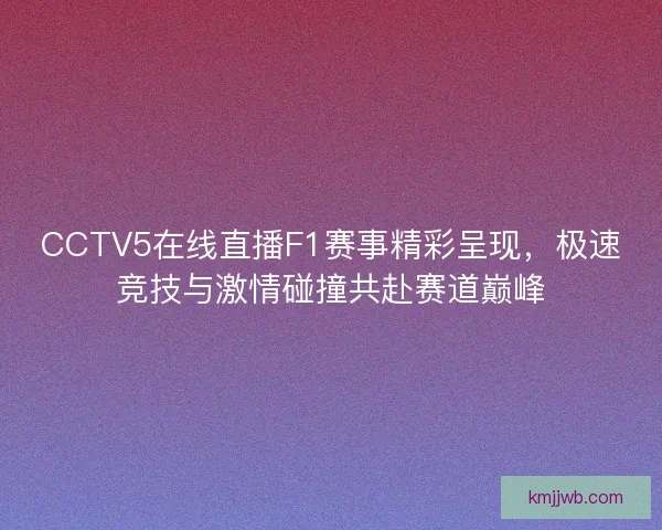 CCTV5在线直播F1赛事精彩呈现，极速竞技与激情碰撞共赴赛道巅峰