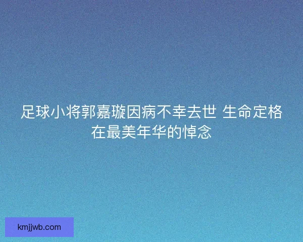 足球小将郭嘉璇因病不幸去世 生命定格在最美年华的悼念