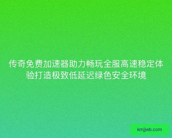 传奇免费加速器助力畅玩全服高速稳定体验打造极致低延迟绿色安全环境