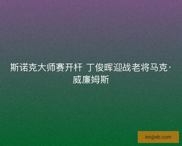 斯诺克大师赛开杆 丁俊晖迎战老将马克·威廉姆斯