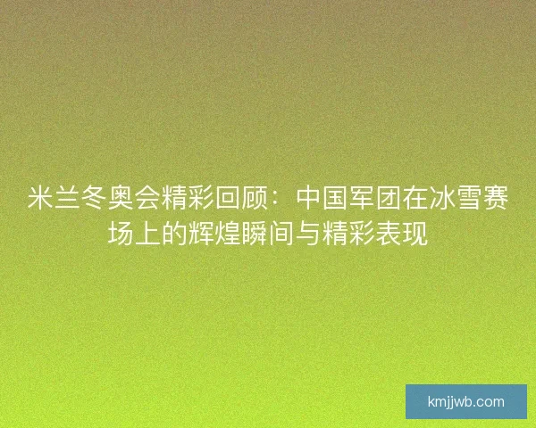 米兰冬奥会精彩回顾：中国军团在冰雪赛场上的辉煌瞬间与精彩表现