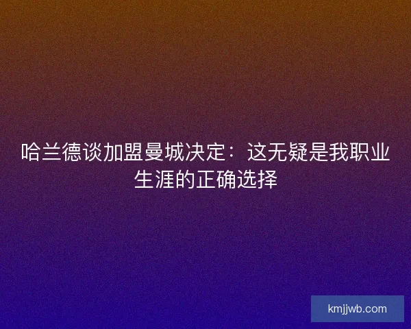 哈兰德谈加盟曼城决定：这无疑是我职业生涯的正确选择