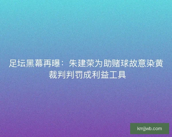 足坛黑幕再曝：朱建荣为助赌球故意染黄 裁判判罚成利益工具
