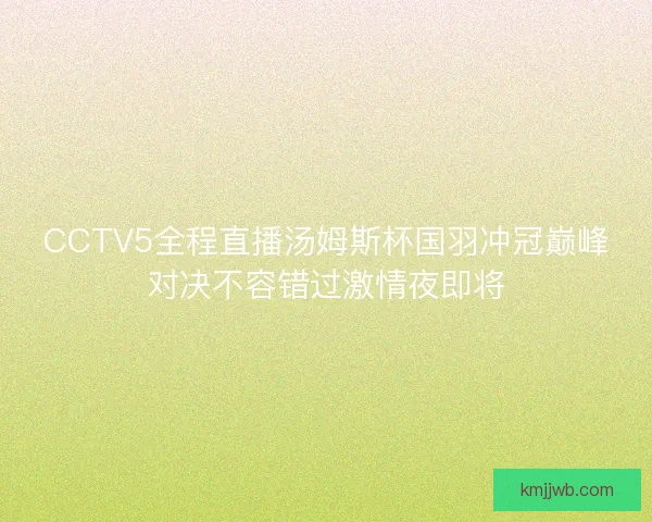 CCTV5全程直播汤姆斯杯国羽冲冠巅峰对决不容错过激情夜即将