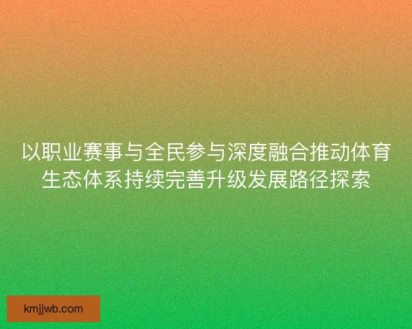 以职业赛事与全民参与深度融合推动体育生态体系持续完善升级发展路径探索