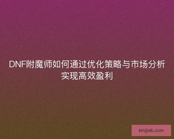 DNF附魔师如何通过优化策略与市场分析实现高效盈利