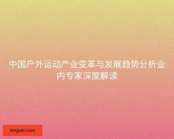 中国户外运动产业变革与发展趋势分析业内专家深度解读