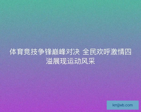 体育竞技争锋巅峰对决 全民欢呼激情四溢展现运动风采