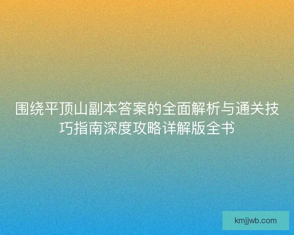 围绕平顶山副本答案的全面解析与通关技巧指南深度攻略详解版全书