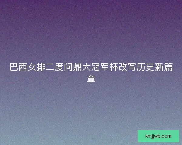 巴西女排二度问鼎大冠军杯改写历史新篇章