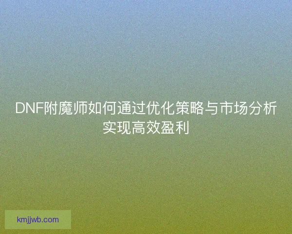 DNF附魔师如何通过优化策略与市场分析实现高效盈利